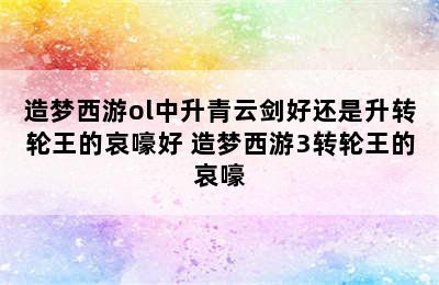 造梦西游ol中升青云剑好还是升转轮王的哀嚎好 造梦西游3转轮王的哀嚎